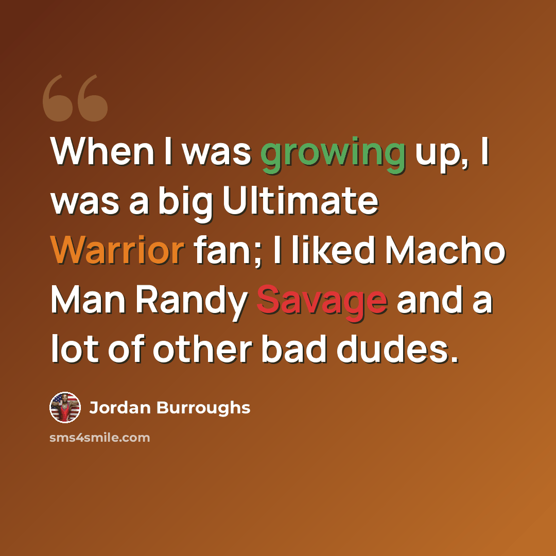 “When I was growing up, I was a big Ultimate Warrior fan; I liked Macho Man Randy Savage and a lot of other bad dudes.” quote by Jordan Burroughs
