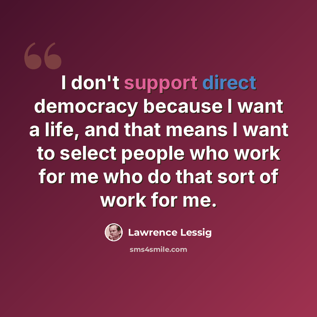 “I don't support direct democracy because I want a life, and that means I want to select people who work for me who do that sort of work for me.” quote by Lawrence Lessig