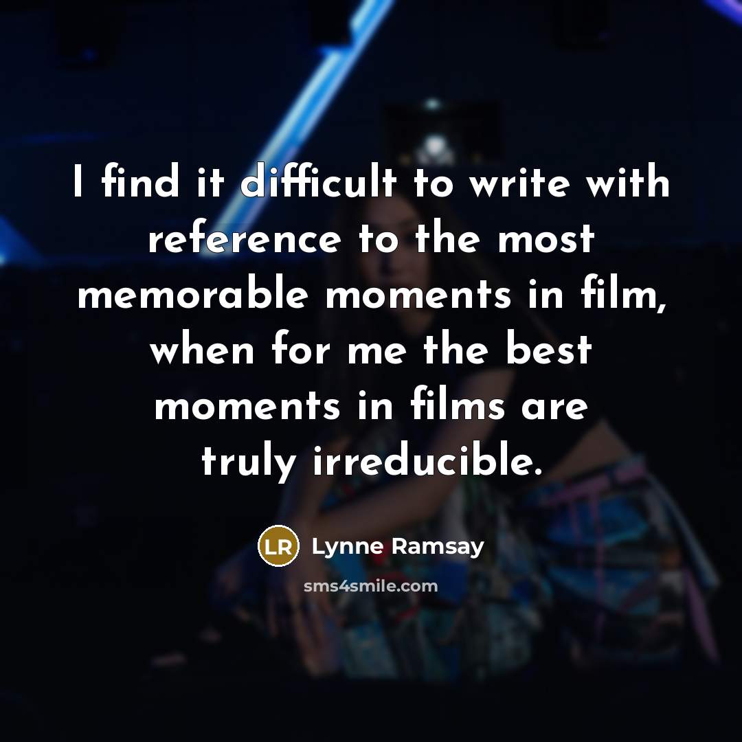 “I find it difficult to write with reference to the most memorable moments in film, when for me the best moments in films are truly irreducible.” quote by Lynne Ramsay