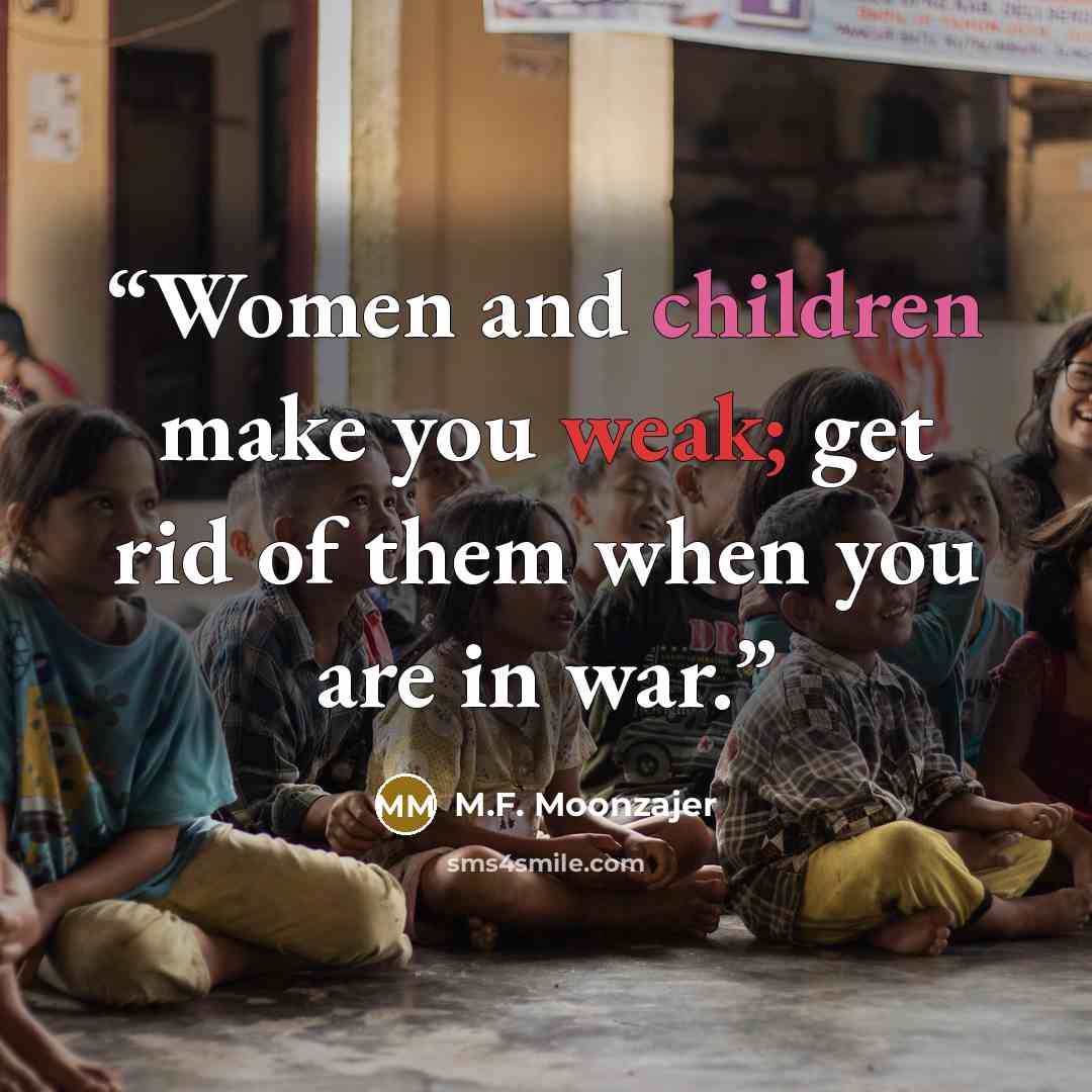 “Women and children make you weak; get rid of them when you are in war.” quote by M.F. Moonzajer