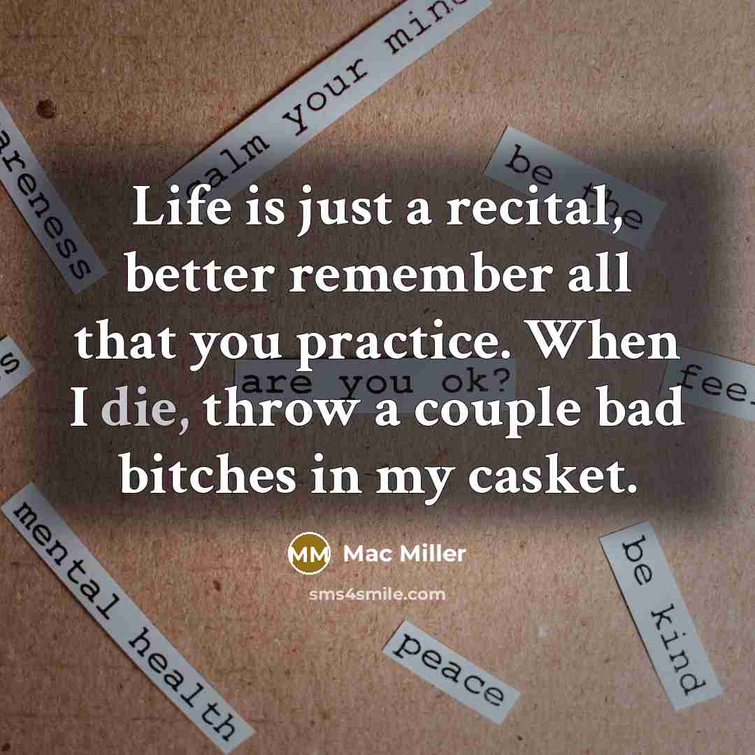 “Life is just a recital, better remember all that you practice. When I die, throw a couple bad bitches in my casket.” quote by Mac Miller