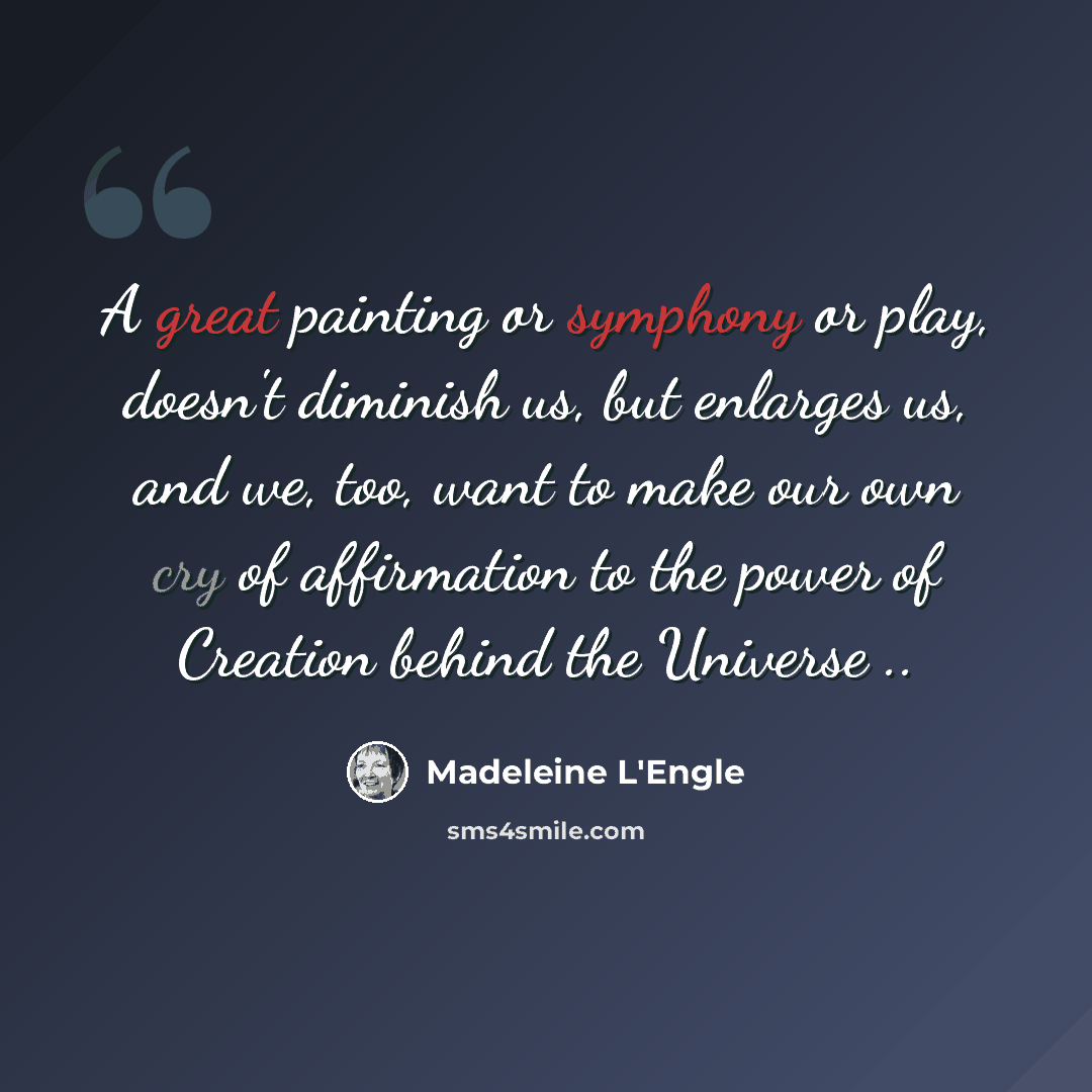 “A great painting or symphony or play, doesn't diminish us, but enlarges us, and we, too, want to make our own cry of affirmation to the power of Creation behind the Universe ..” quote by Madeleine L'Engle