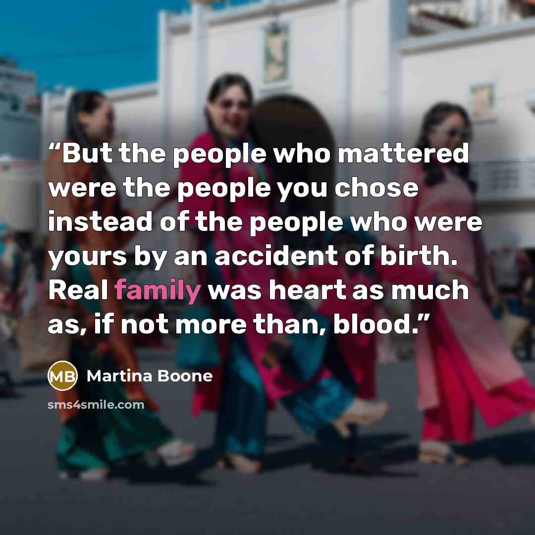 “But the people who mattered were the people you chose instead of the people who were yours by an accident of birth. Real family was heart as much as, if not more than, blood.” quote by Martina Boone