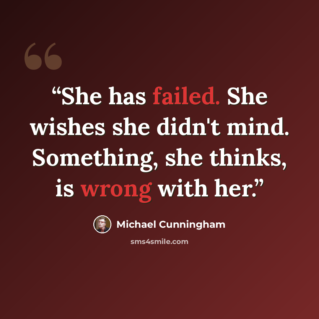 “She has failed. She wishes she didn't mind. Something, she thinks, is wrong with her.” quote by Michael Cunningham