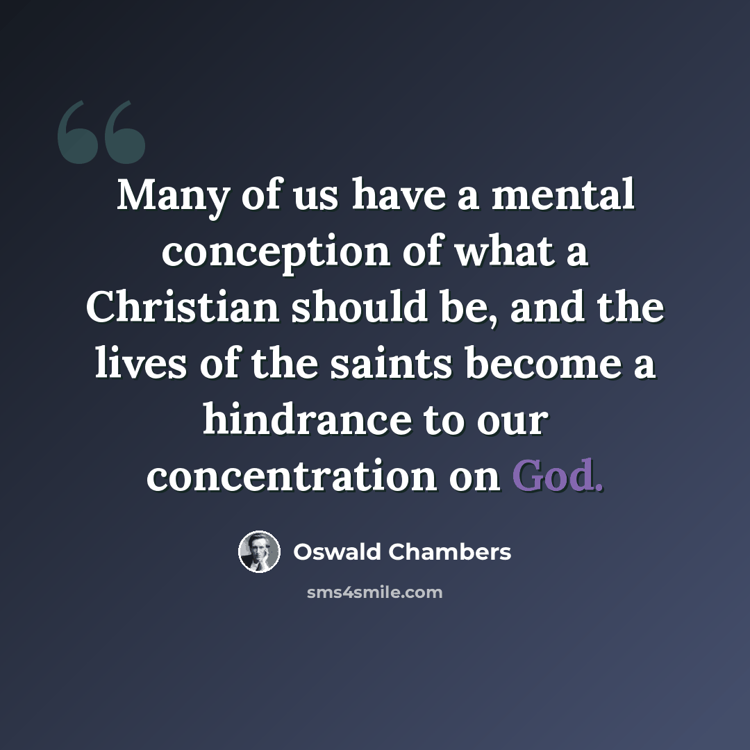 “Many of us have a mental conception of what a Christian should be, and the lives of the saints become a hindrance to our concentration on God.” quote by Oswald Chambers