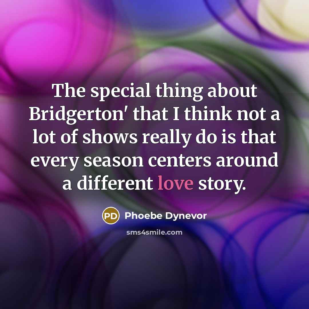 “The special thing about Bridgerton' that I think not a lot of shows really do is that every season centers around a different love story.” quote by Phoebe Dynevor