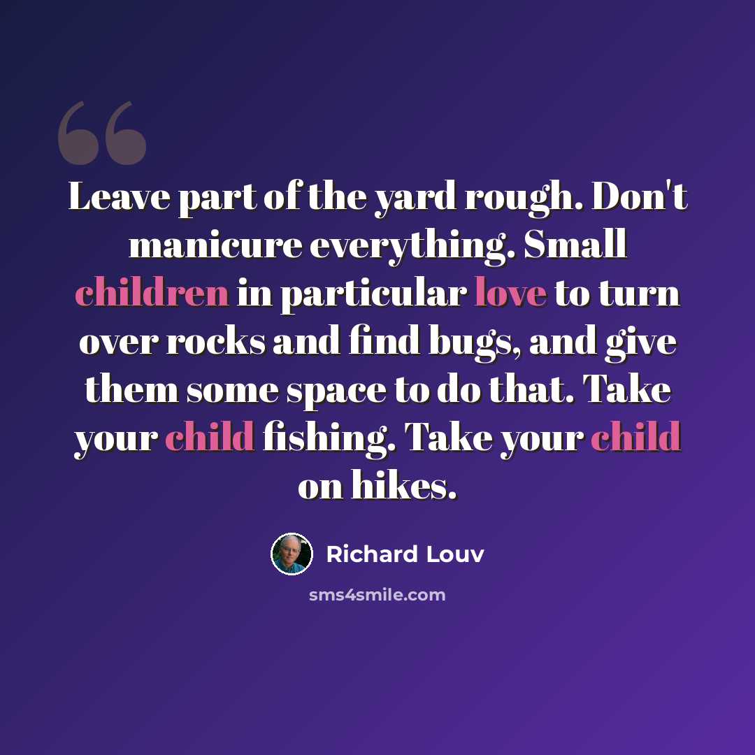 “Leave part of the yard rough. Don't manicure everything. Small children in particular love to turn over rocks and find bugs, and give them some space to do that. Take your child fishing. Take your child on hikes.” quote by Richard Louv
