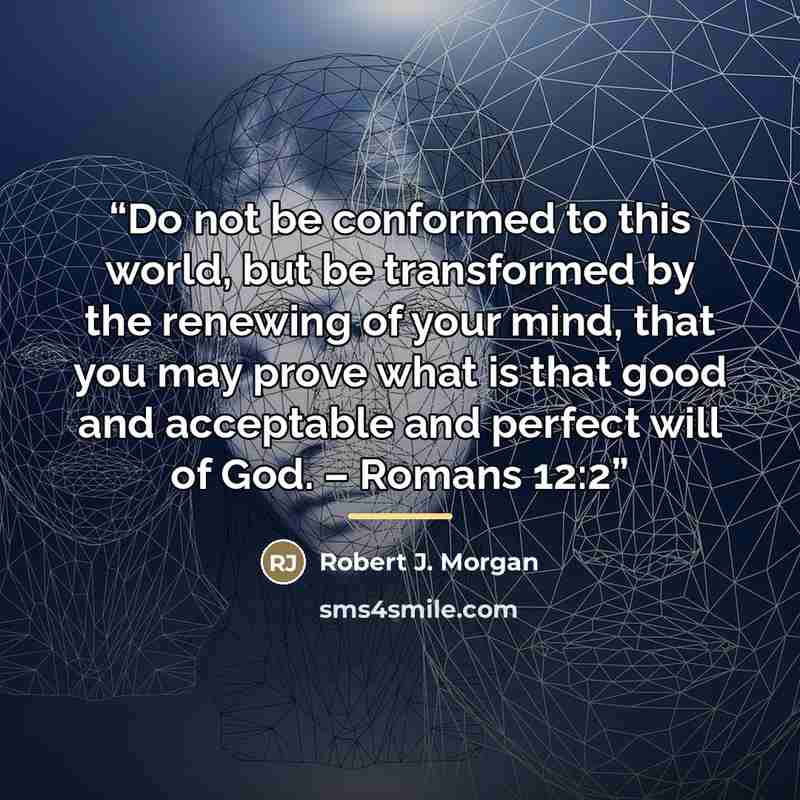 “Do not be conformed to this world, but be transformed by the renewing of your mind, that you may prove what is that good and acceptable and perfect will of God. – Romans 12:2” quote by Robert J. Morgan