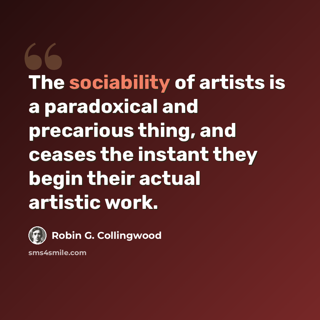 “The sociability of artists is a paradoxical and precarious thing, and ceases the instant they begin their actual artistic work.” quote by Robin G. Collingwood