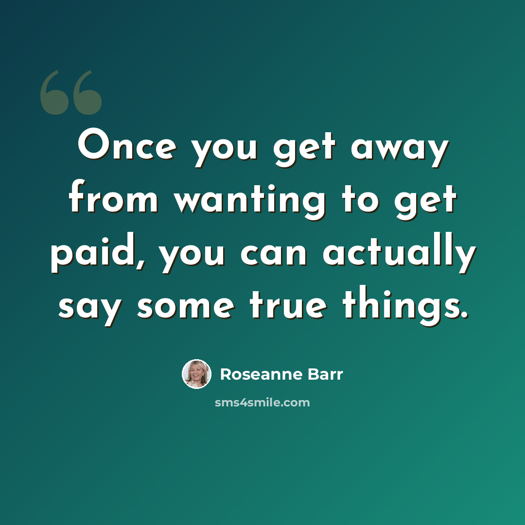 “Once you get away from wanting to get paid, you can actually say some true things.” quote by Roseanne Barr