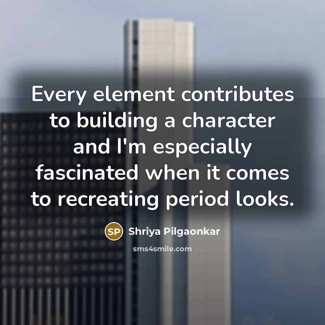 “Every element contributes to building a character and I'm especially fascinated when it comes to recreating period looks.” quote by Shriya Pilgaonkar