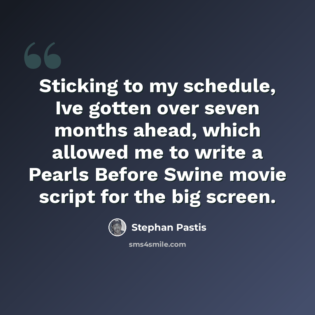 “Sticking to my schedule, Ive gotten over seven months ahead, which allowed me to write a Pearls Before Swine movie script for the big screen.” quote by Stephan Pastis