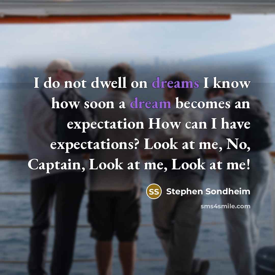 “I do not dwell on dreams I know how soon a dream becomes an expectation How can I have expectations? Look at me, No, Captain, Look at me, Look at me!” quote by Stephen Sondheim