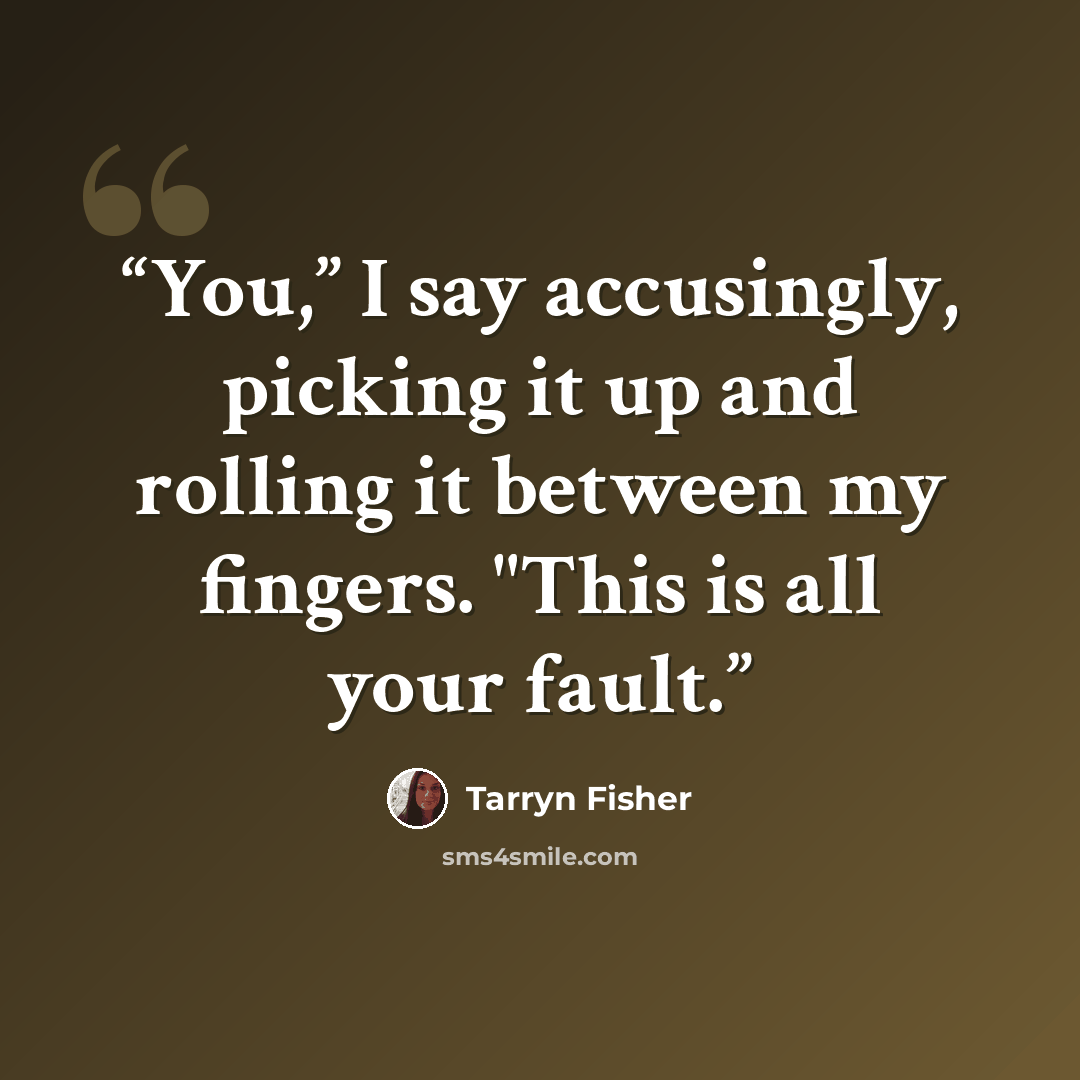 “You,” I say accusingly, picking it up and rolling it between my fingers. "This is all your fault.” quote by Tarryn Fisher