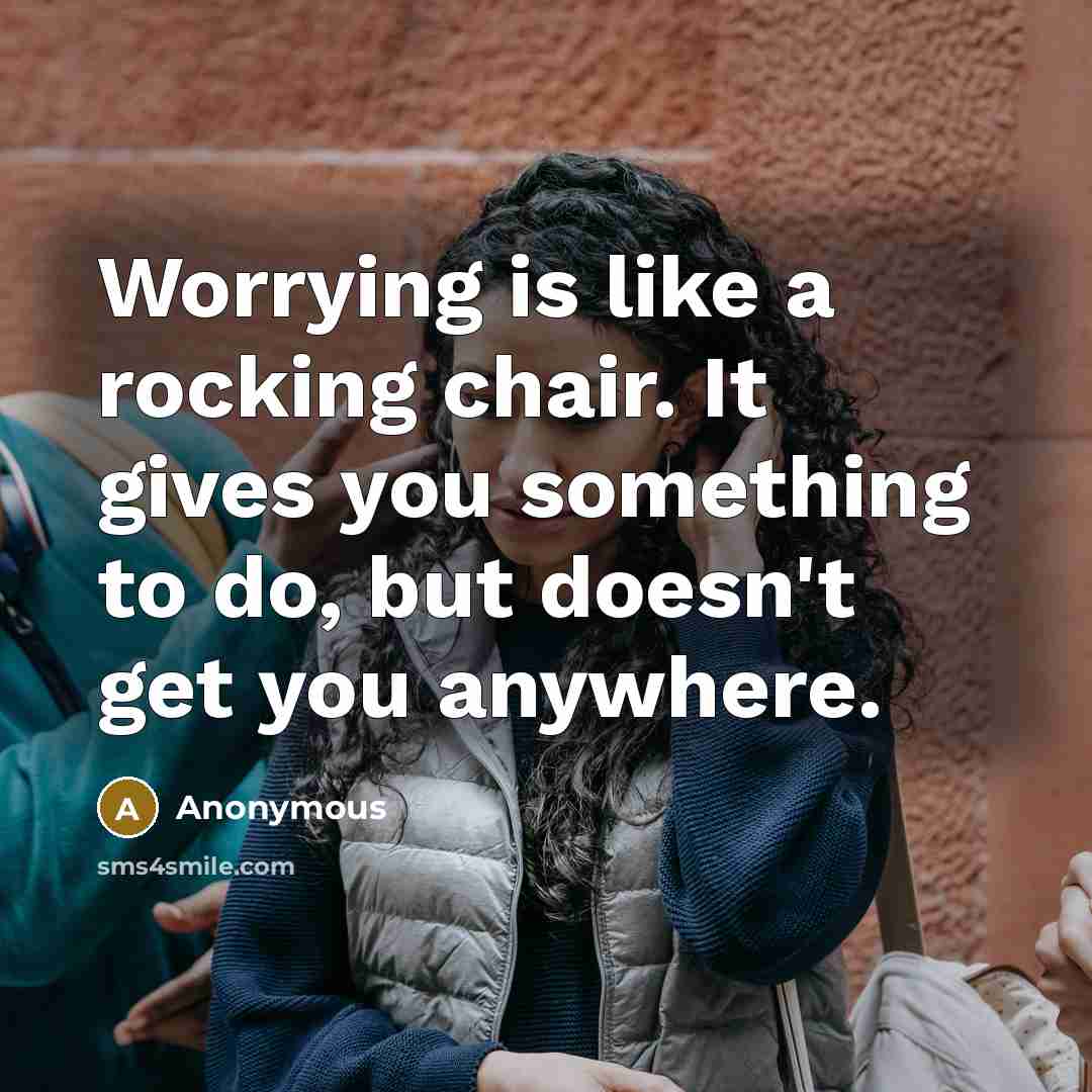 “Worrying is like a rocking chair. It gives you something to do, but doesn't get you anywhere.” quote by Anonymous