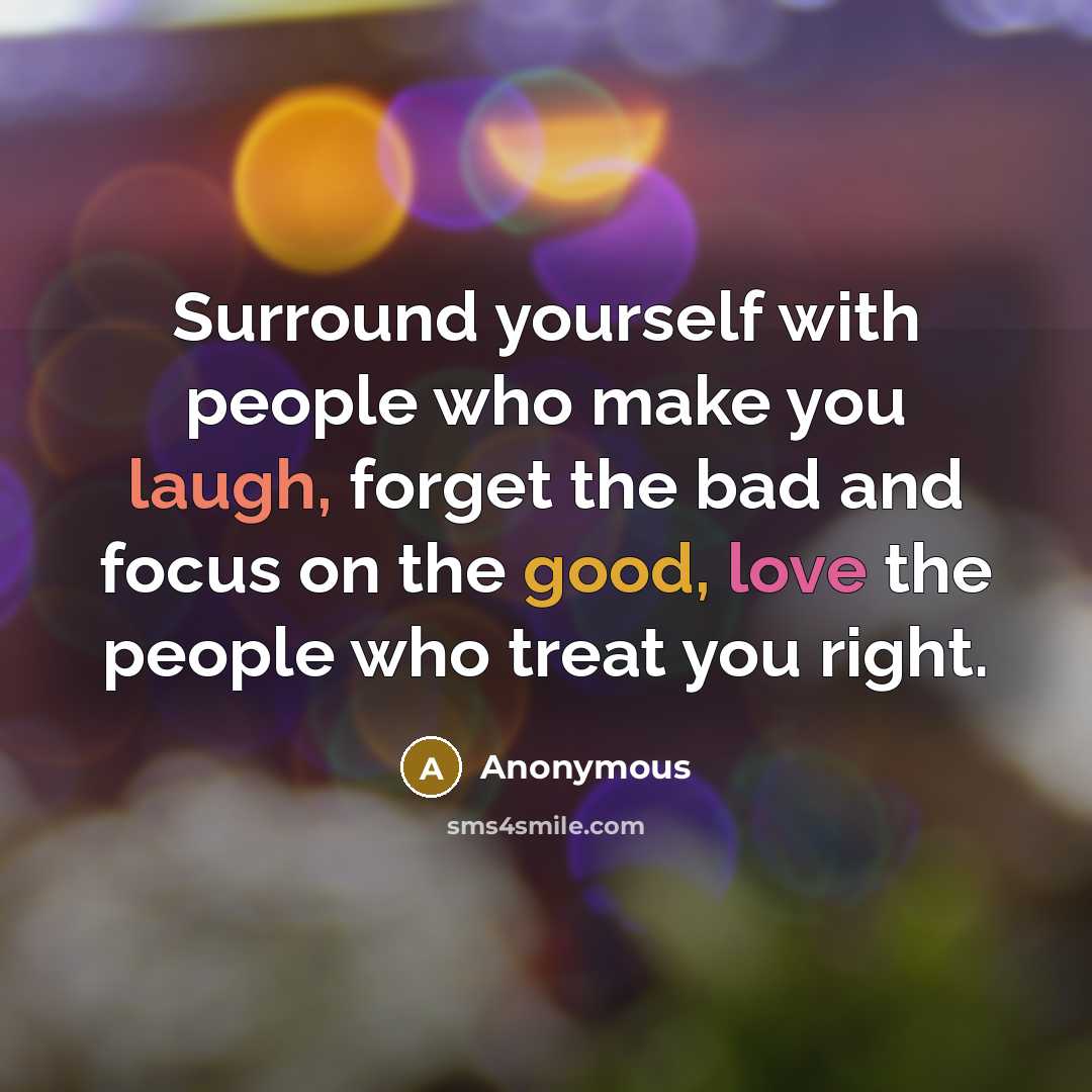 “Surround yourself with people who make you laugh, forget the bad and focus on the good, love the people who treat you right.” quote by Anonymous