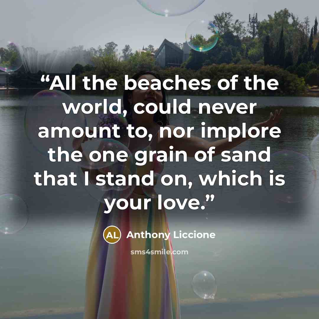 “All the beaches of the world, could never amount to, nor implore the one grain of sand that I stand on, which is your love.” quote by Anthony Liccione
