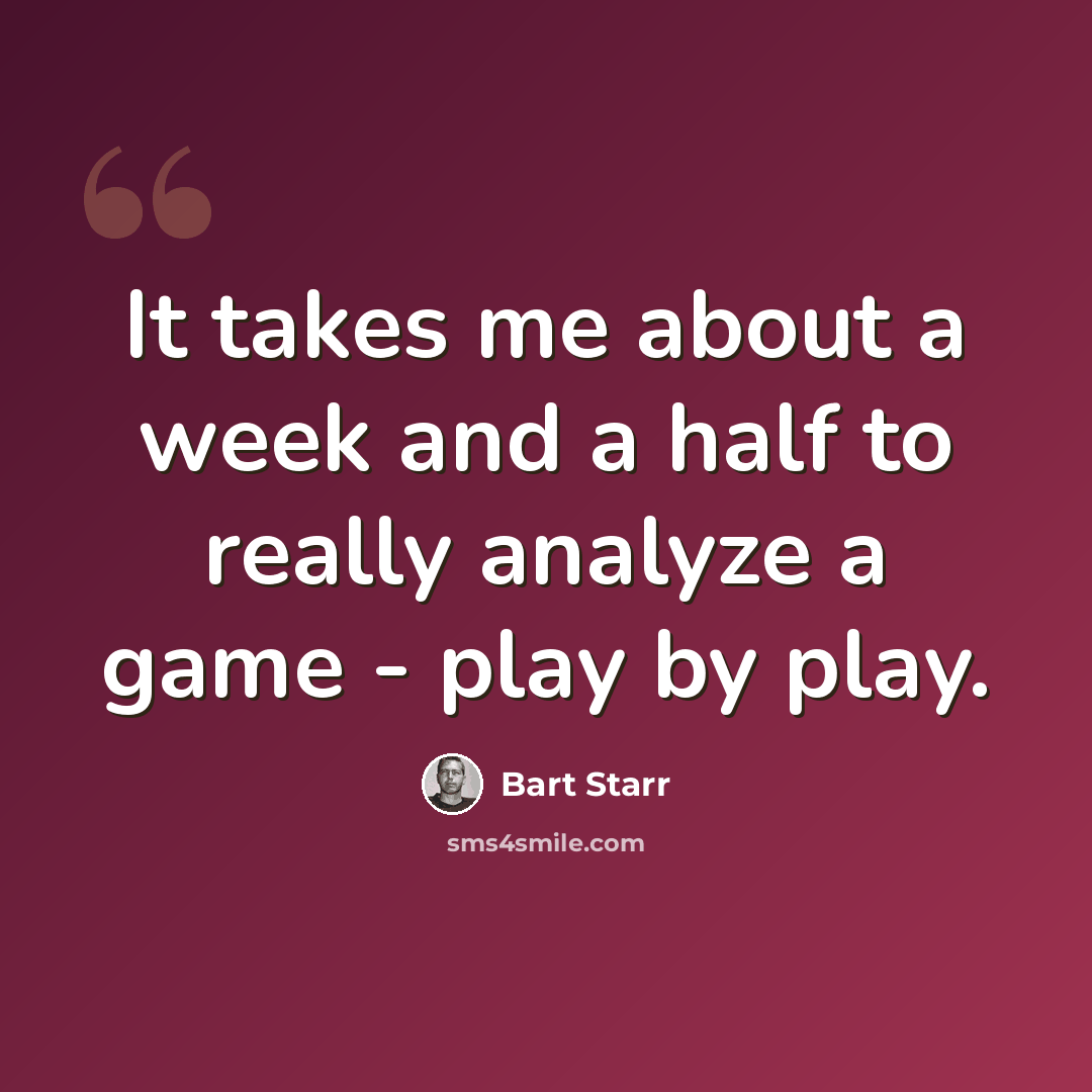 “It takes me about a week and a half to really analyze a game - play by play.” quote by Bart Starr