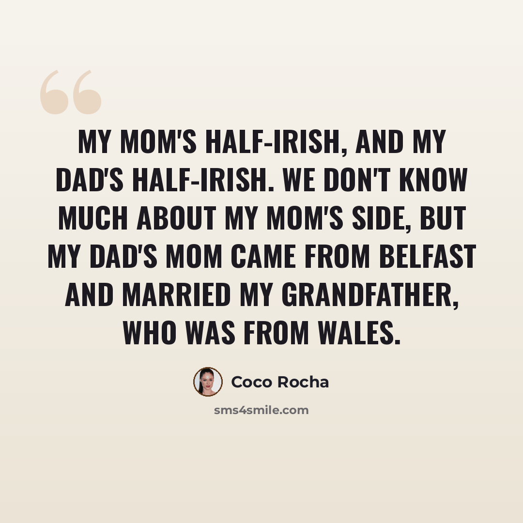 “My mom's half-Irish, and my dad's half-Irish. We don't know much about my mom's side, but my dad's mom came from Belfast and married my grandfather, who was from Wales.” quote by Coco Rocha