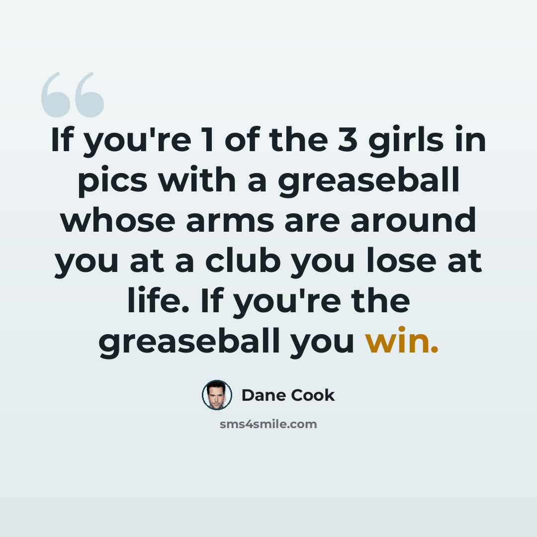 “If you're 1 of the 3 girls in pics with a greaseball whose arms are around you at a club you lose at life. If you're the greaseball you win.” quote by Dane Cook