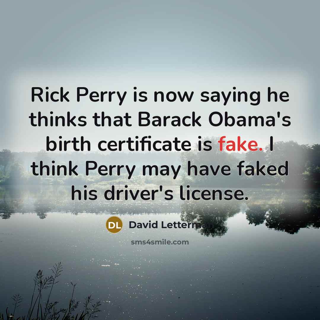 “Rick Perry is now saying he thinks that Barack Obama's birth certificate is fake. I think Perry may have faked his driver's license.” quote by David Letterman