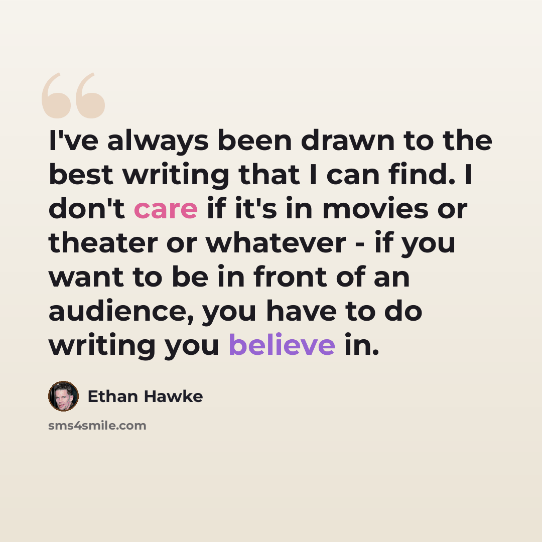 “I've always been drawn to the best writing that I can find. I don't care if it's in movies or theater or whatever - if you want to be in front of an audience, you have to do writing you believe in.” quote by Ethan Hawke