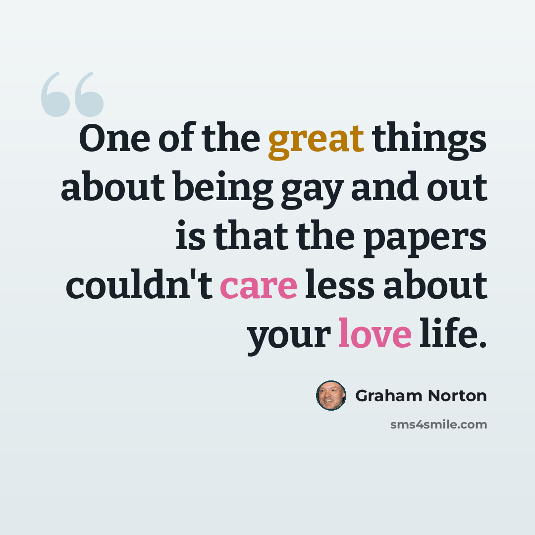 “One of the great things about being gay and out is that the papers couldn't care less about your love life.” quote by Graham Norton