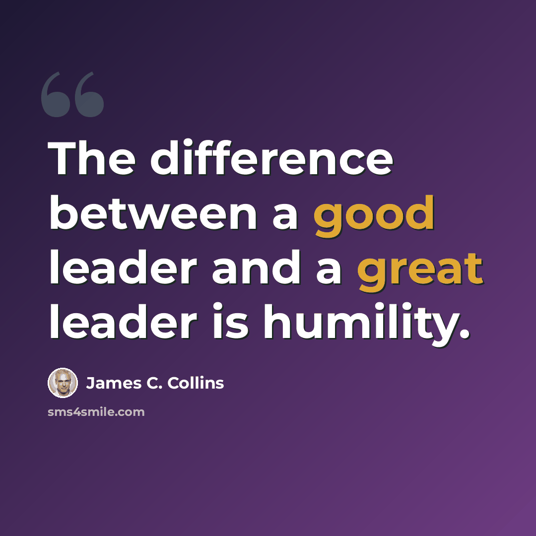 “The difference between a good leader and a great leader is humility.” quote by James C. Collins