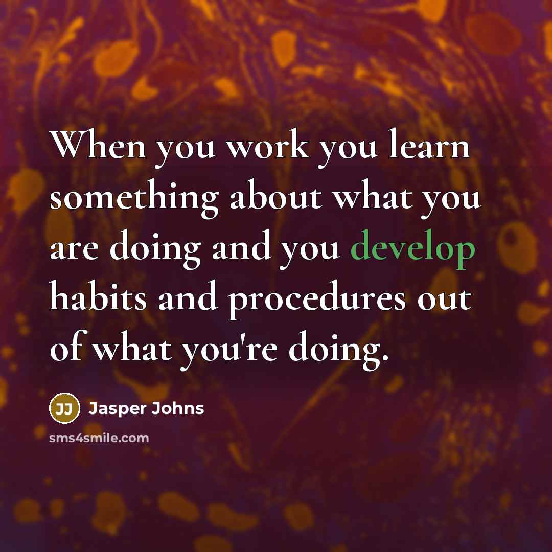 “When you work you learn something about what you are doing and you develop habits and procedures out of what you're doing.” quote by Jasper Johns