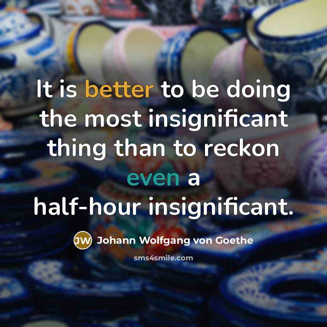 “It is better to be doing the most insignificant thing than to reckon even a half-hour insignificant.” quote by Johann Wolfgang von Goethe