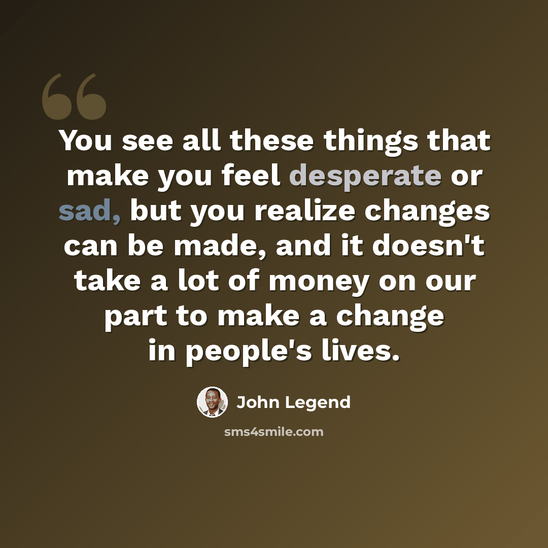 “You see all these things that make you feel desperate or sad, but you realize changes can be made, and it doesn't take a lot of money on our part to make a change in people's lives.” quote by John Legend