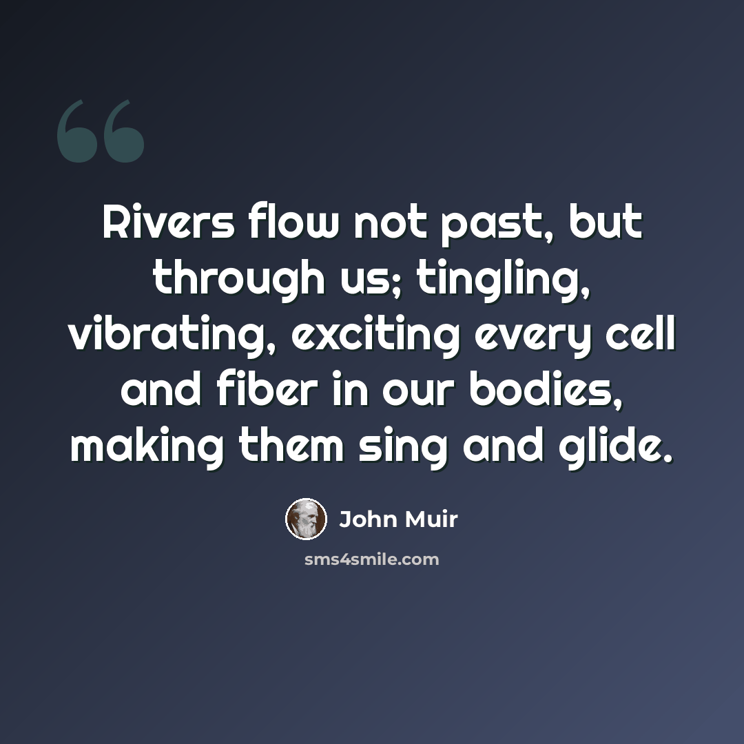 “Rivers flow not past, but through us; tingling, vibrating, exciting every cell and fiber in our bodies, making them sing and glide.” quote by John Muir