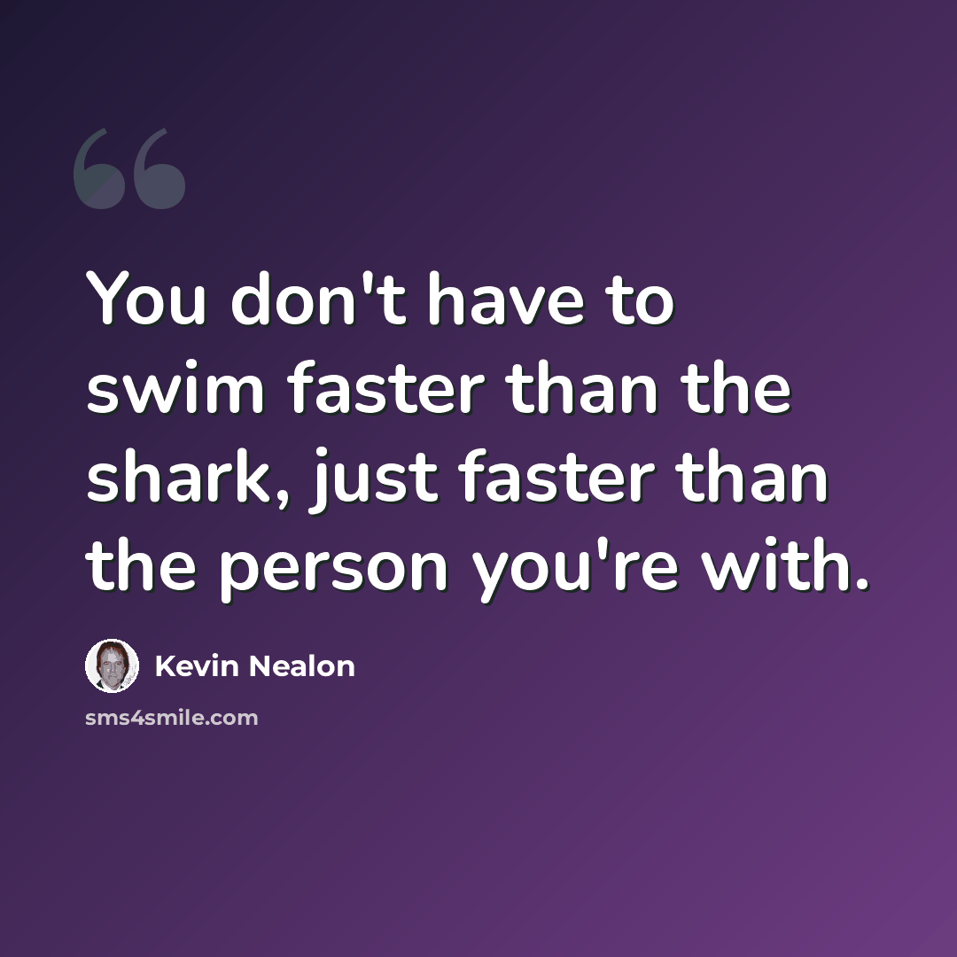 “You don't have to swim faster than the shark, just faster than the person you're with.” quote by Kevin Nealon
