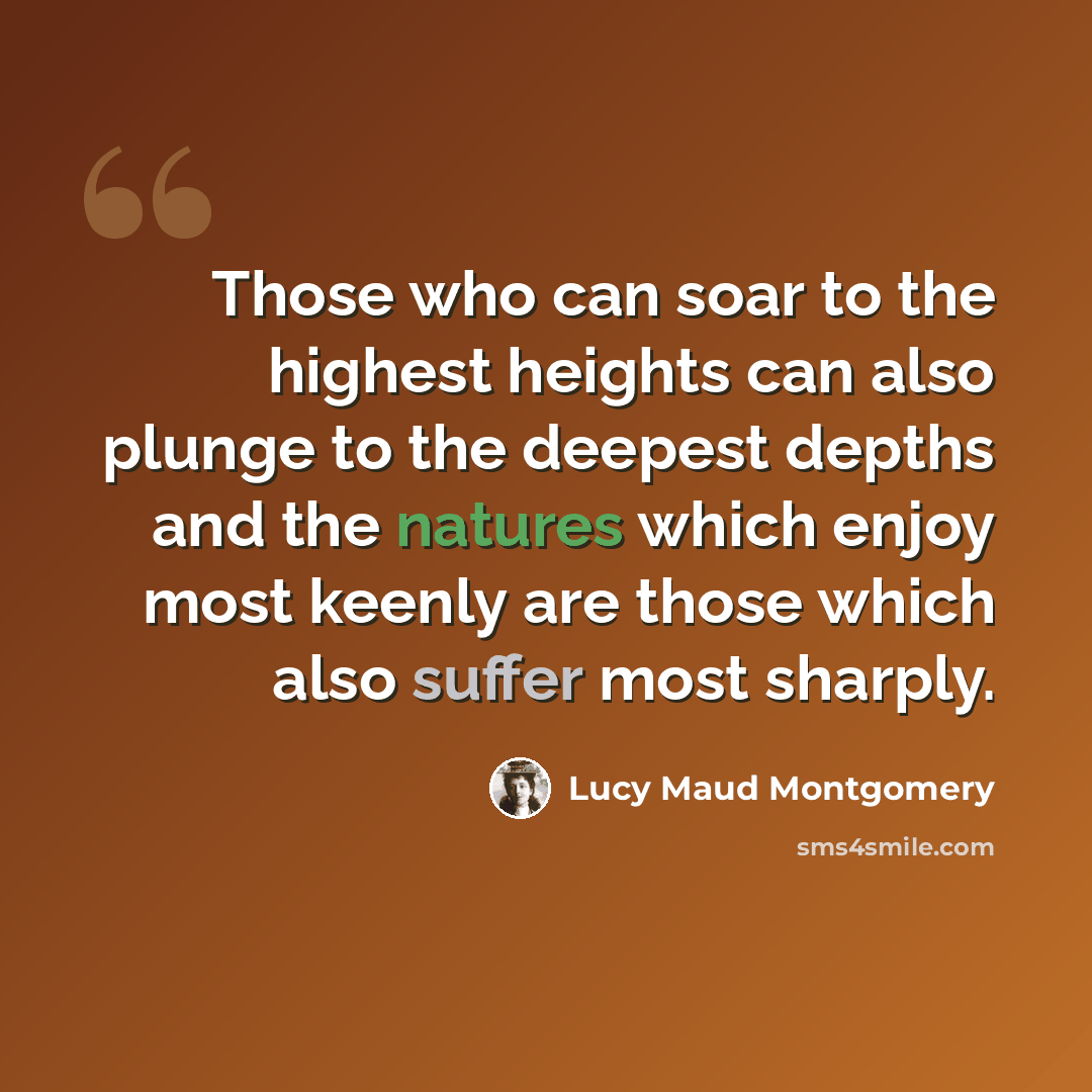 “Those who can soar to the highest heights can also plunge to the deepest depths and the natures which enjoy most keenly are those which also suffer most sharply.” quote by Lucy Maud Montgomery