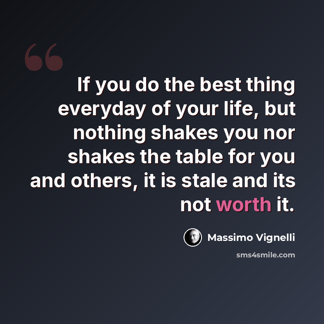 “If you do the best thing everyday of your life, but nothing shakes you nor shakes the table for you and others, it is stale and its not worth it.” quote by Massimo Vignelli