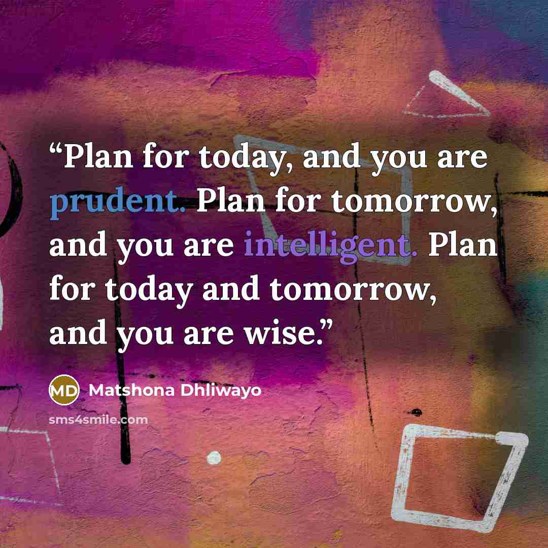 “Plan for today, and you are prudent. Plan for tomorrow, and you are intelligent. Plan for today and tomorrow, and you are wise.” quote by Matshona Dhliwayo