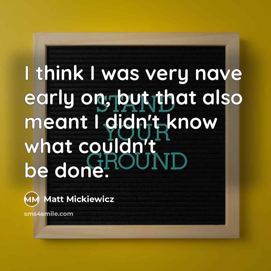 “I think I was very nave early on, but that also meant I didn't know what couldn't be done.” quote by Matt Mickiewicz