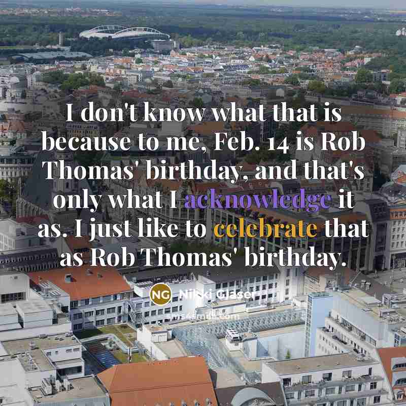 “I don't know what that is because to me, Feb. 14 is Rob Thomas' birthday, and that's only what I acknowledge it as. I just like to celebrate that as Rob Thomas' birthday.” quote by Nikki Glaser