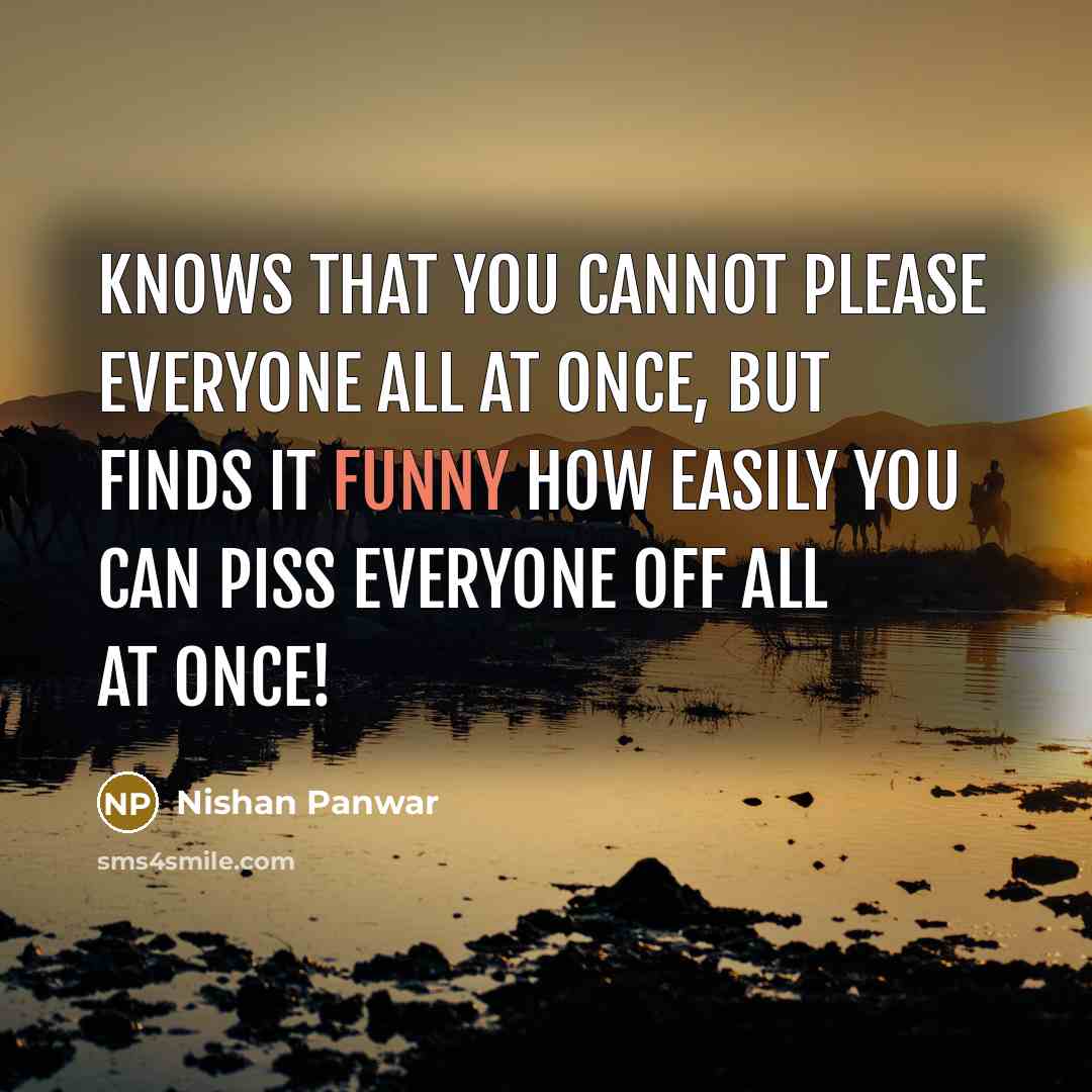“Knows that you cannot please everyone all at once, but finds it funny how easily you can piss everyone off all at once!” quote by Nishan Panwar