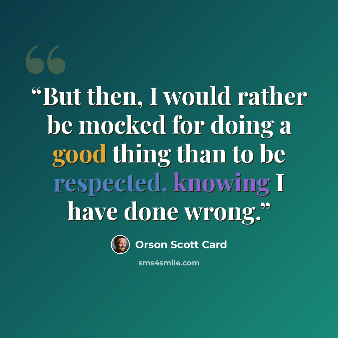 “But then, I would rather be mocked for doing a good thing than to be respected, knowing I have done wrong.” quote by Orson Scott Card