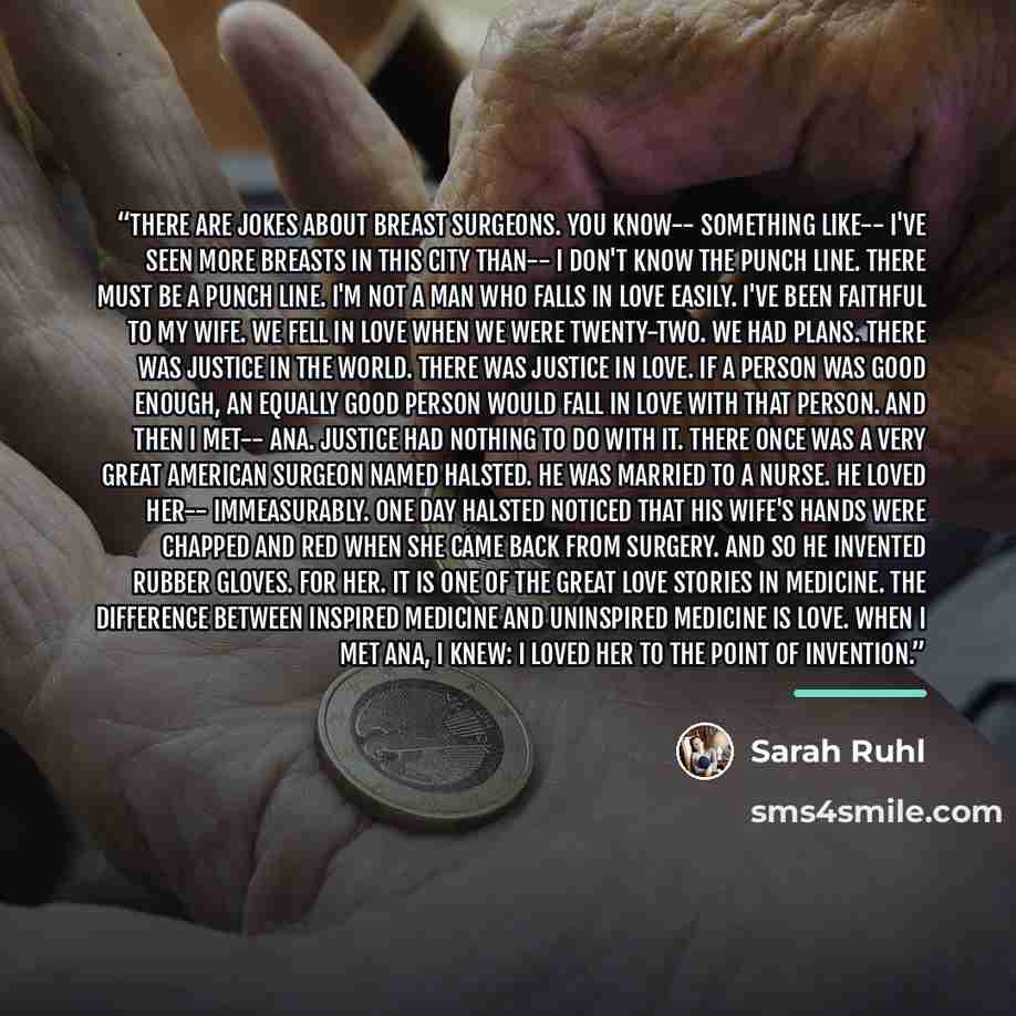 “There are jokes about breast surgeons. You know-- something like-- I've seen more breasts in this city than-- I don't know the punch line. There must be a punch line. I'm not a man who falls in love easily. I've been faithful to my wife. We fell in love when we were twenty-two. We had plans. There…” quote by Sarah Ruhl