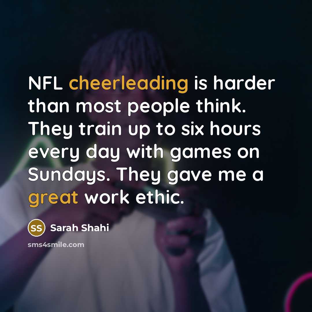 “NFL cheerleading is harder than most people think. They train up to six hours every day with games on Sundays. They gave me a great work ethic.” quote by Sarah Shahi