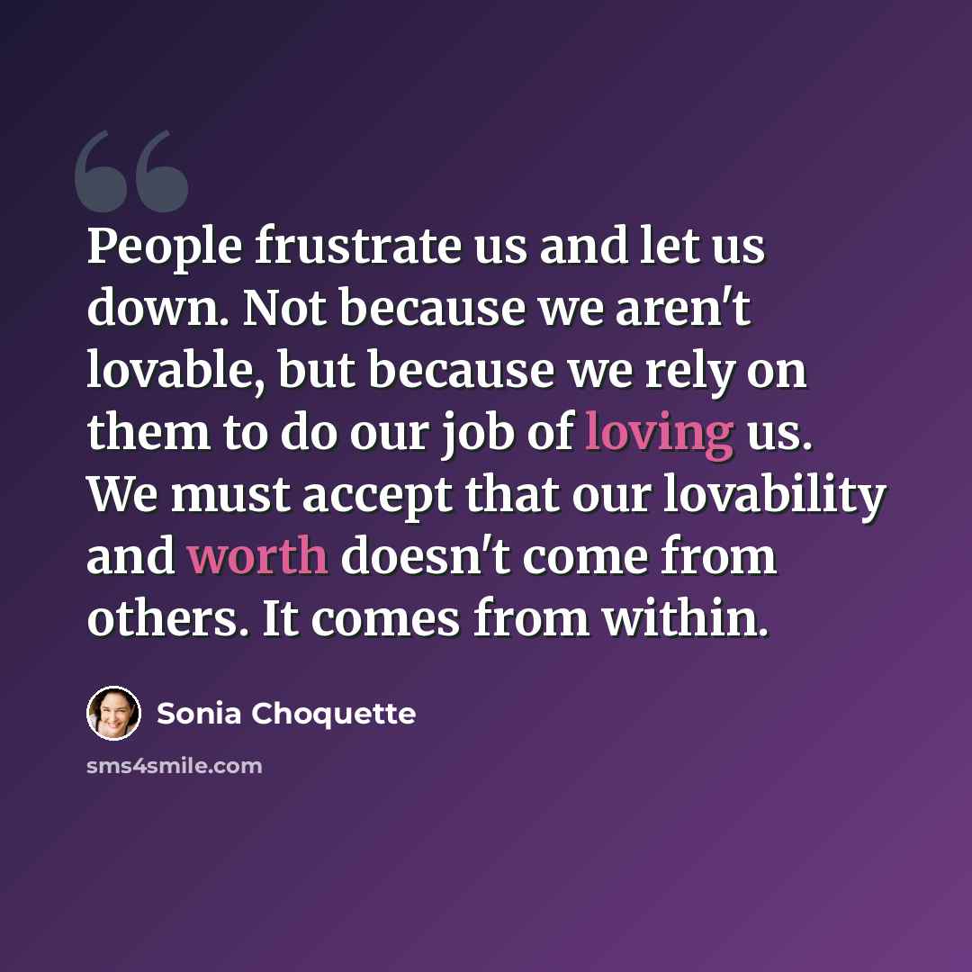 “People frustrate us and let us down. Not because we aren't lovable, but because we rely on them to do our job of loving us. We must accept that our lovability and worth doesn't come from others. It comes from within.” quote by Sonia Choquette