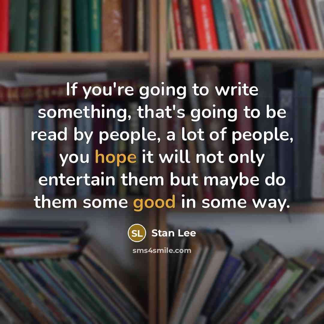 “If you're going to write something, that's going to be read by people, a lot of people, you hope it will not only entertain them but maybe do them some good in some way.” quote by Stan Lee