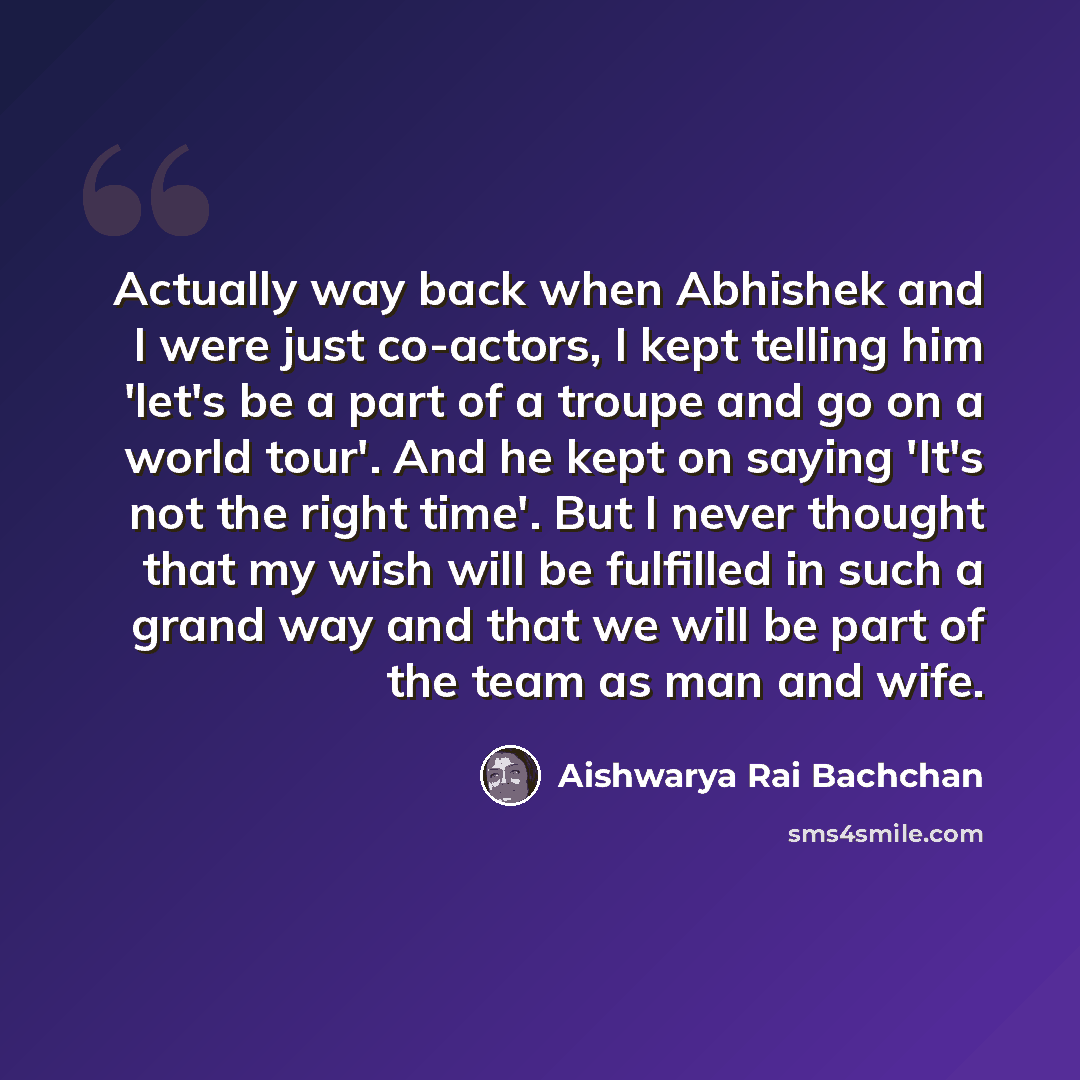“Actually way back when Abhishek and I were just co-actors, I kept telling him 'let's be a part of a troupe and go on a world tour'. And he kept on saying 'It's not the right time'. But I never thought that my wish will be fulfilled in such a grand way and that we will be part of the team as man…” quote by Aishwarya Rai Bachchan