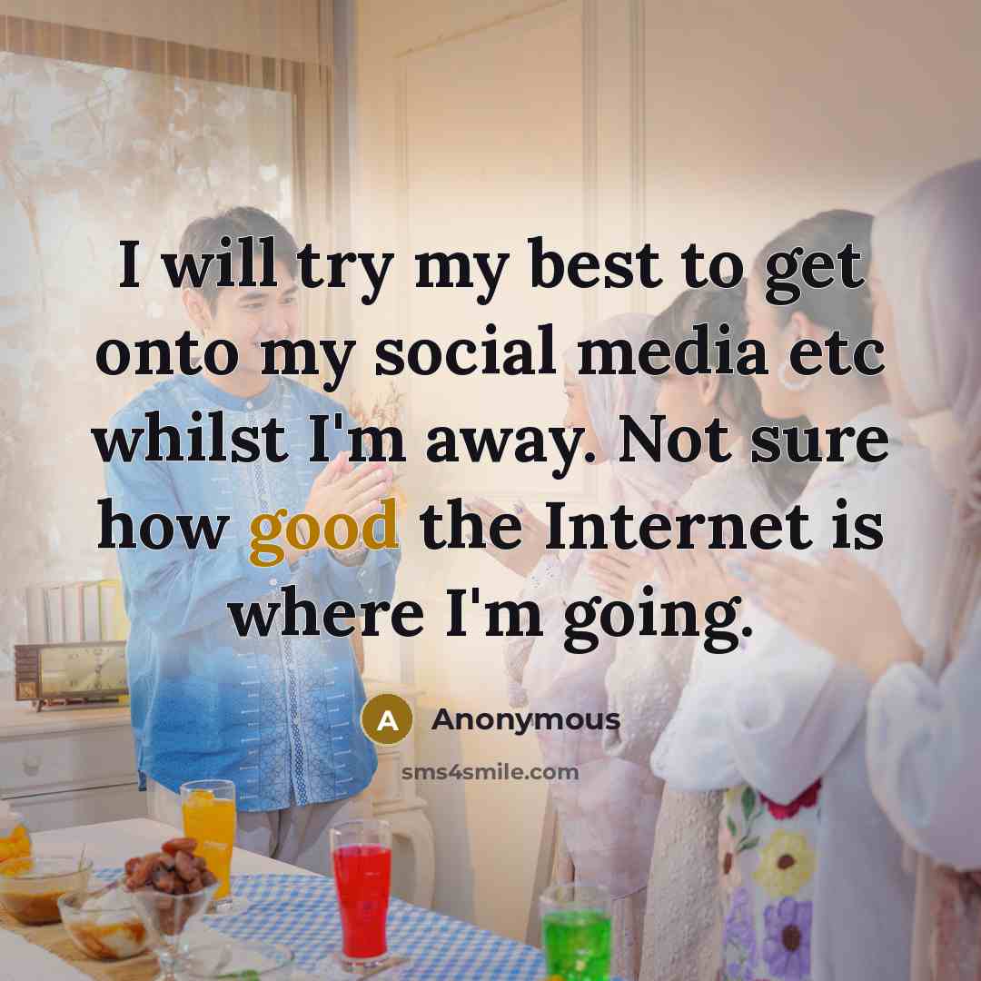 “I will try my best to get onto my social media etc whilst I'm away. Not sure how good the Internet is where I'm going.” quote by Anonymous