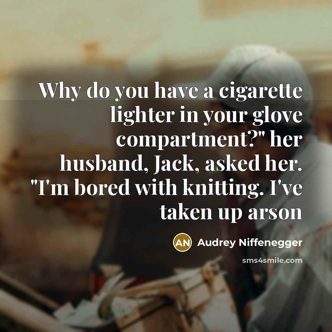 “Why do you have a cigarette lighter in your glove compartment?" her husband, Jack, asked her. "I'm bored with knitting. I've taken up arson” quote by Audrey Niffenegger
