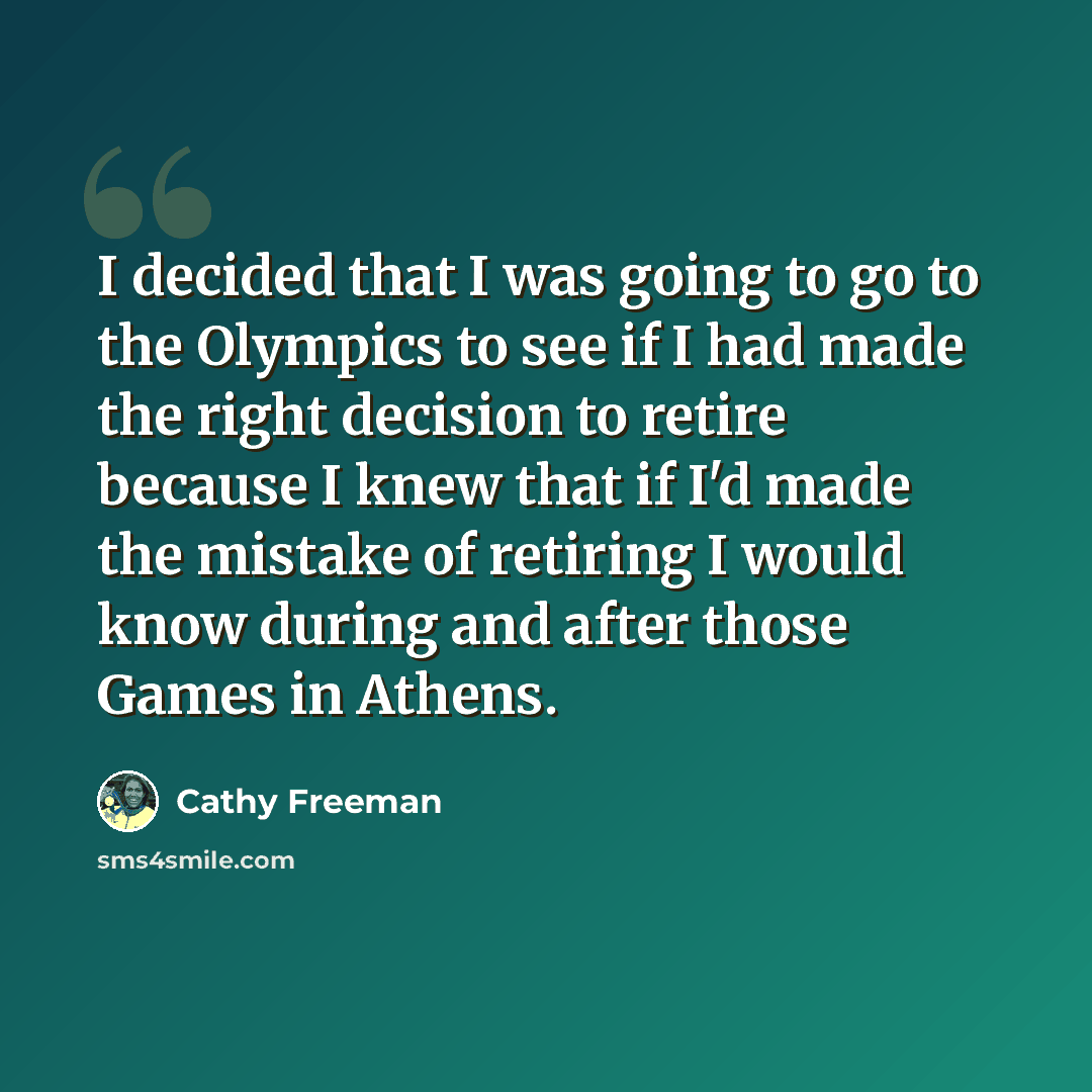 “I decided that I was going to go to the Olympics to see if I had made the right decision to retire because I knew that if I'd made the mistake of retiring I would know during and after those Games in Athens.” quote by Cathy Freeman