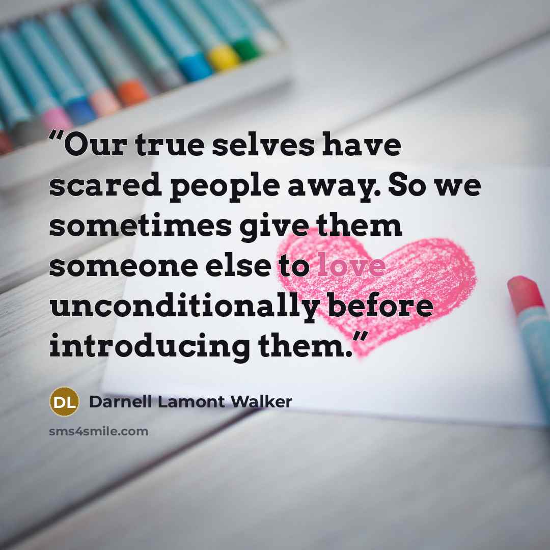 “Our true selves have scared people away. So we sometimes give them someone else to love unconditionally before introducing them.” quote by Darnell Lamont Walker