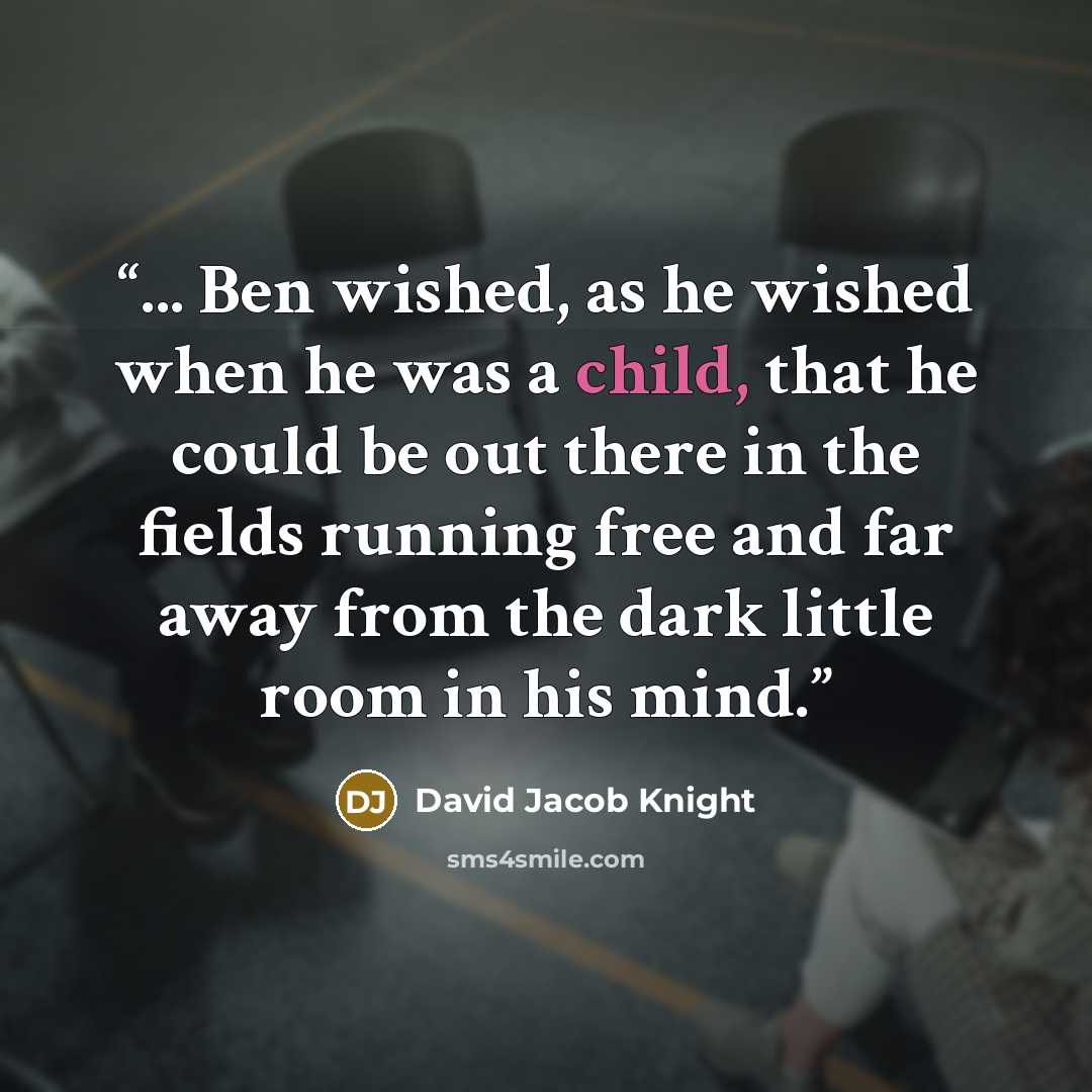 “... Ben wished, as he wished when he was a child, that he could be out there in the fields running free and far away from the dark little room in his mind.” quote by David Jacob Knight